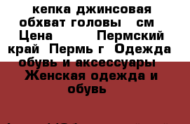 кепка джинсовая обхват головы 53см › Цена ­ 300 - Пермский край, Пермь г. Одежда, обувь и аксессуары » Женская одежда и обувь   